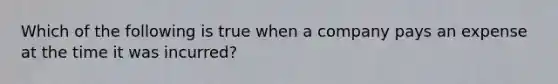 Which of the following is true when a company pays an expense at the time it was incurred?