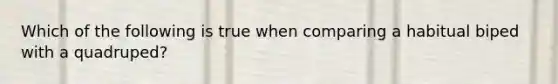 Which of the following is true when comparing a habitual biped with a quadruped?