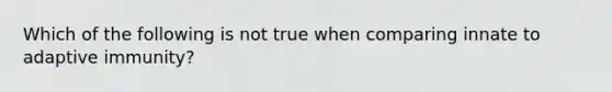 Which of the following is not true when comparing innate to adaptive immunity?