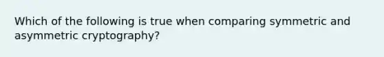 Which of the following is true when comparing symmetric and asymmetric cryptography?