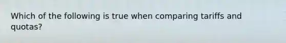 Which of the following is true when comparing tariffs and quotas?