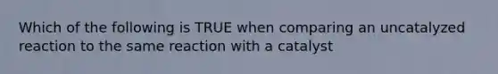 Which of the following is TRUE when comparing an uncatalyzed reaction to the same reaction with a catalyst