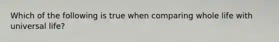 Which of the following is true when comparing whole life with universal life?