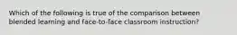 Which of the following is true of the comparison between blended learning and face-to-face classroom instruction?