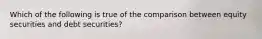 Which of the following is true of the comparison between equity securities and debt​ securities?