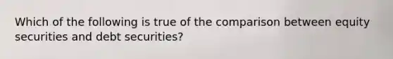 Which of the following is true of the comparison between equity securities and debt​ securities?