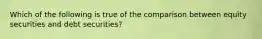 Which of the following is true of the comparison between equity securities and debt securities?