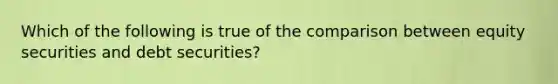 Which of the following is true of the comparison between equity securities and debt securities?