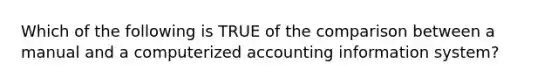 Which of the following is TRUE of the comparison between a manual and a computerized accounting information system?