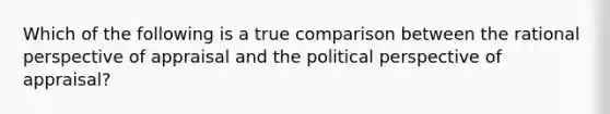 Which of the following is a true comparison between the rational perspective of appraisal and the political perspective of appraisal?