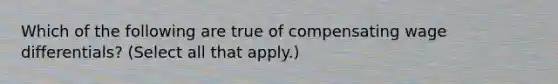 Which of the following are true of compensating wage differentials? (Select all that apply.)