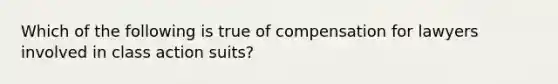 Which of the following is true of compensation for lawyers involved in class action suits?