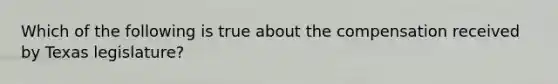 Which of the following is true about the compensation received by Texas legislature?