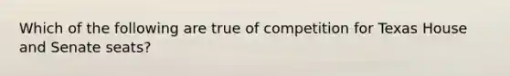 Which of the following are true of competition for Texas House and Senate seats?