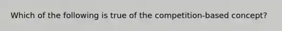 Which of the following is true of the competition-based concept?