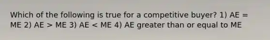 Which of the following is true for a competitive buyer? 1) AE = ME 2) AE > ME 3) AE < ME 4) AE greater than or equal to ME