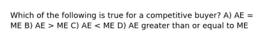 Which of the following is true for a competitive buyer? A) AE = ME B) AE > ME C) AE < ME D) AE greater than or equal to ME