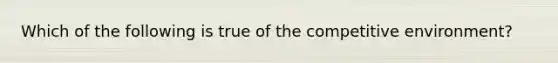 Which of the following is true of the competitive environment?