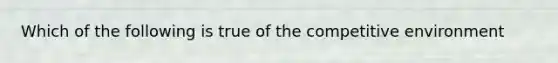 Which of the following is true of the competitive environment