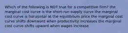 Which of the following is NOT true for a competitive firm? the marginal cost curve is the short-run supply curve the marginal cost curve is horizontal at the equilibrium price the marginal cost curve shifts downward when productivity increases the marginal cost curve shifts upward when wages increase