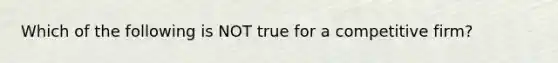 Which of the following is NOT true for a competitive firm?