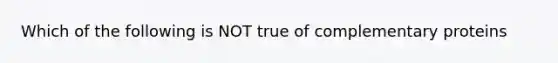 Which of the following is NOT true of complementary proteins