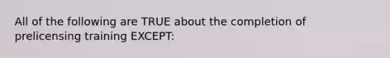 All of the following are TRUE about the completion of prelicensing training EXCEPT: