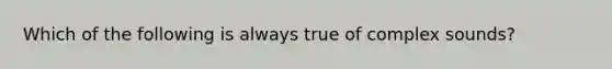 Which of the following is always true of complex sounds?