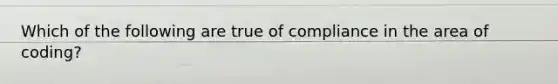 Which of the following are true of compliance in the area of coding?