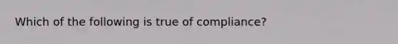 Which of the following is true of compliance?