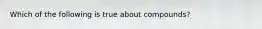 Which of the following is true about compounds?