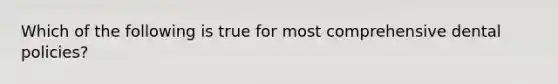 Which of the following is true for most comprehensive dental policies?