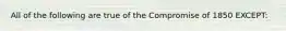 All of the following are true of the Compromise of 1850 EXCEPT: