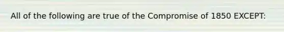 All of the following are true of the Compromise of 1850 EXCEPT: