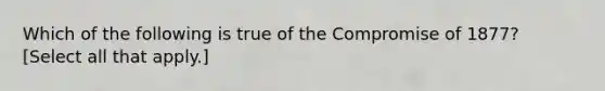 Which of the following is true of the Compromise of 1877? [Select all that apply.]