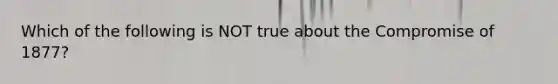 Which of the following is NOT true about the Compromise of 1877?