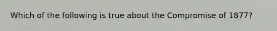 Which of the following is true about the Compromise of 1877?