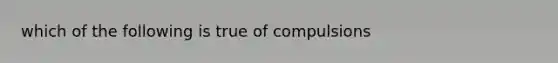 which of the following is true of compulsions