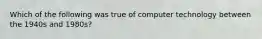 Which of the following was true of computer technology between the 1940s and 1980s?