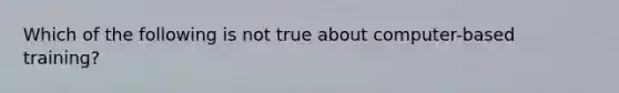 Which of the following is not true about computer-based training?