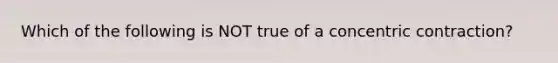 Which of the following is NOT true of a concentric contraction?