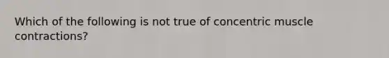 Which of the following is not true of concentric <a href='https://www.questionai.com/knowledge/k0LBwLeEer-muscle-contraction' class='anchor-knowledge'>muscle contraction</a>s?