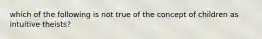 which of the following is not true of the concept of children as intuitive theists?