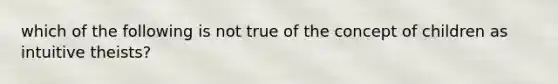 which of the following is not true of the concept of children as intuitive theists?