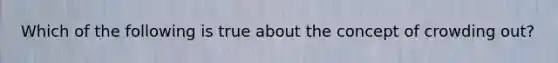 Which of the following is true about the concept of crowding out?