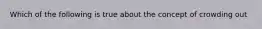 Which of the following is true about the concept of crowding out