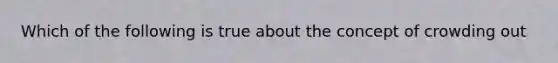 Which of the following is true about the concept of crowding out