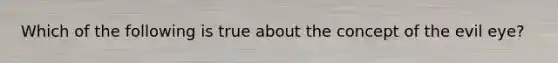 Which of the following is true about the concept of the evil eye?