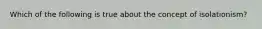 Which of the following is true about the concept of isolationism?