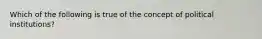 Which of the following is true of the concept of political institutions?